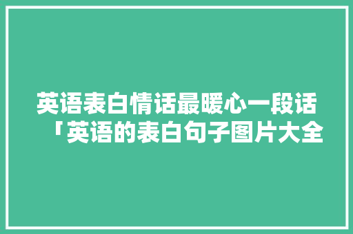 英语表白情话最暖心一段话「英语的表白句子图片大全」 英语表白情话最暖心一段话「英语的表白句子图片大全」 土味情话