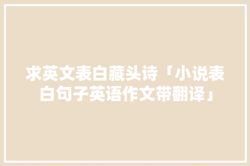 求英文表白藏头诗「小说表白句子英语作文带翻译」 求英文表白藏头诗「小说表白句子英语作文带翻译」 表白句子