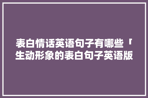 表白情话英语句子有哪些「生动形象的表白句子英语版」 表白情话英语句子有哪些「生动形象的表白句子英语版」 土味情话