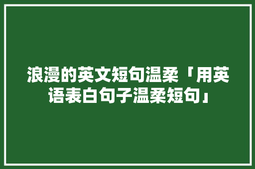 浪漫的英文短句温柔「用英语表白句子温柔短句」 浪漫的英文短句温柔「用英语表白句子温柔短句」 撩妹套路
