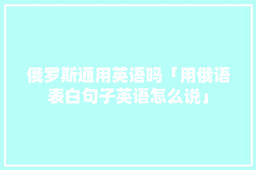俄罗斯通用英语吗「用俄语表白句子英语怎么说」 俄罗斯通用英语吗「用俄语表白句子英语怎么说」 表白句子