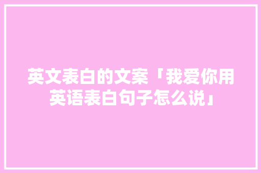 英文表白的文案「我爱你用英语表白句子怎么说」 英文表白的文案「我爱你用英语表白句子怎么说」 表白句子