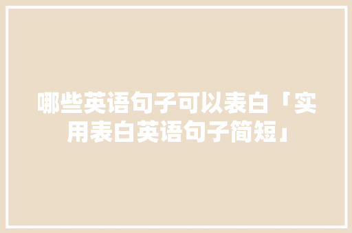 哪些英语句子可以表白「实用表白英语句子简短」 哪些英语句子可以表白「实用表白英语句子简短」 土味情话