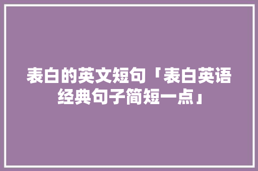 表白的英文短句「表白英语经典句子简短一点」 表白的英文短句「表白英语经典句子简短一点」 表白句子