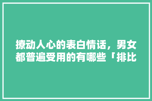 撩动人心的表白情话，男女都普遍受用的有哪些「排比句子表白短句英语翻译怎么写」 撩动人心的表白情话，男女都普遍受用的有哪些「排比句子表白短句英语翻译怎么写」 土味情话