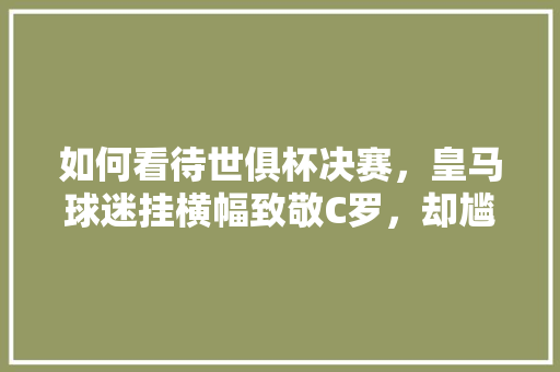 如何看待世俱杯决赛，皇马球迷挂横幅致敬C罗，却尴尬把名字拼错「表白艾因的英语句子摘抄简短」