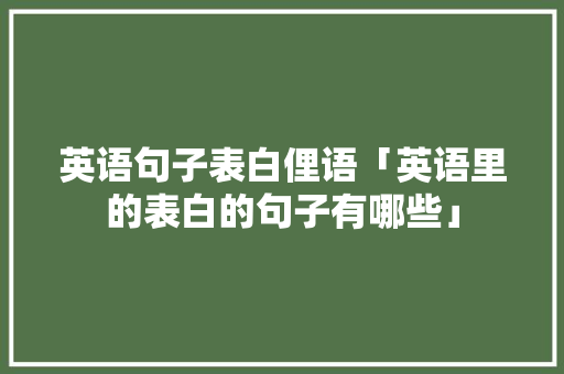 英语句子表白俚语「英语里的表白的句子有哪些」 英语句子表白俚语「英语里的表白的句子有哪些」 恋爱技巧