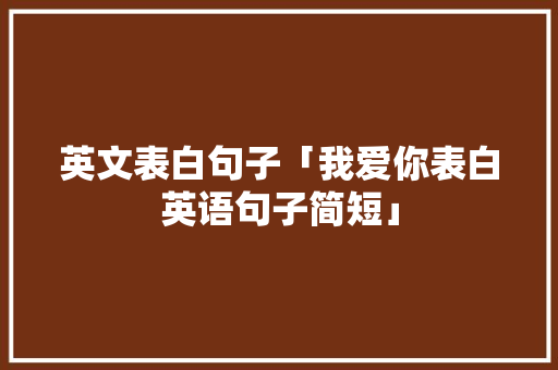 英文表白句子「我爱你表白英语句子简短」 英文表白句子「我爱你表白英语句子简短」 土味情话