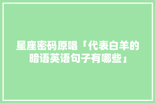 星座密码原唱「代表白羊的暗语英语句子有哪些」 星座密码原唱「代表白羊的暗语英语句子有哪些」 恋爱技巧