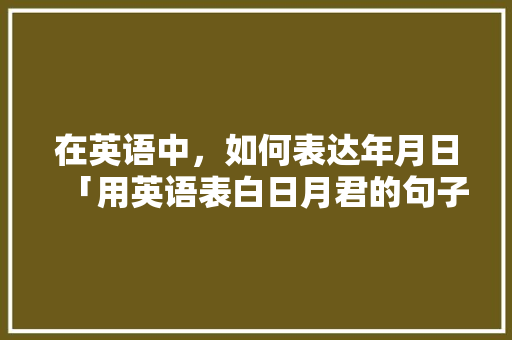 在英语中，如何表达年月日「用英语表白日月君的句子有哪些」 在英语中，如何表达年月日「用英语表白日月君的句子有哪些」 表白句子