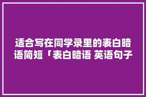 适合写在同学录里的表白暗语简短「表白暗语 英语句子简短」 适合写在同学录里的表白暗语简短「表白暗语 英语句子简短」 土味情话