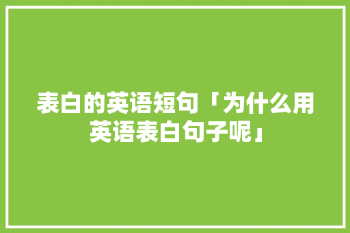 表白的英语短句「为什么用英语表白句子呢」 表白的英语短句「为什么用英语表白句子呢」 聊天话题