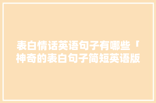 表白情话英语句子有哪些「神奇的表白句子简短英语版」 表白情话英语句子有哪些「神奇的表白句子简短英语版」 土味情话