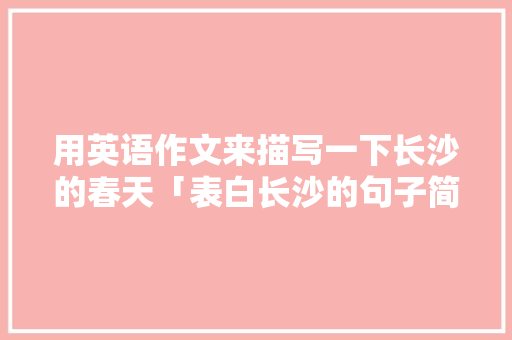 用英语作文来描写一下长沙的春天「表白长沙的句子简短英语版」 用英语作文来描写一下长沙的春天「表白长沙的句子简短英语版」 表白句子