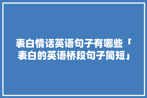 表白情话英语句子有哪些「表白的英语桥段句子简短」 表白情话英语句子有哪些「表白的英语桥段句子简短」 撩妹套路