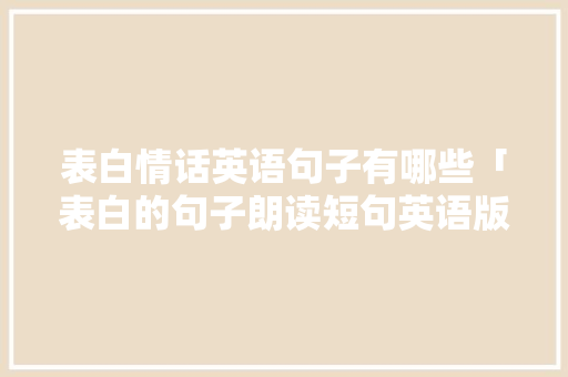 表白情话英语句子有哪些「表白的句子朗读短句英语版」 表白情话英语句子有哪些「表白的句子朗读短句英语版」 土味情话