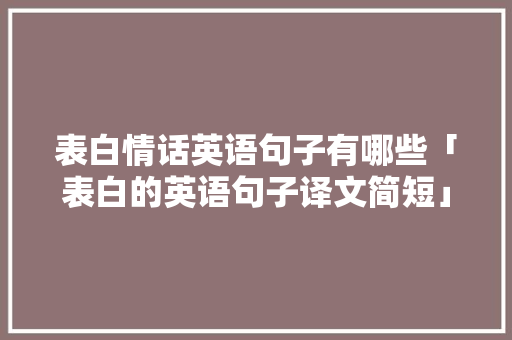 表白情话英语句子有哪些「表白的英语句子译文简短」 表白情话英语句子有哪些「表白的英语句子译文简短」 恋爱技巧