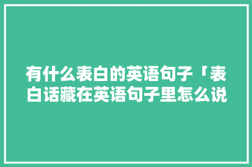 有什么表白的英语句子「表白话藏在英语句子里怎么说」 有什么表白的英语句子「表白话藏在英语句子里怎么说」 撩妹套路