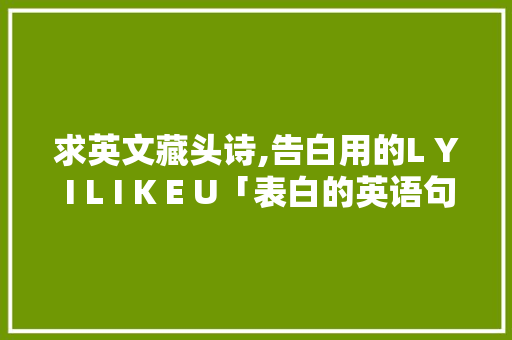 求英文藏头诗,告白用的L Y I L I K E U「表白的英语句子带意思短句」 求英文藏头诗,告白用的L Y I L I K E U「表白的英语句子带意思短句」 表白句子