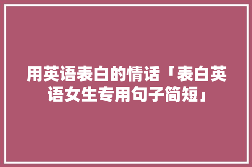 用英语表白的情话「表白英语女生专用句子简短」 用英语表白的情话「表白英语女生专用句子简短」 表白句子