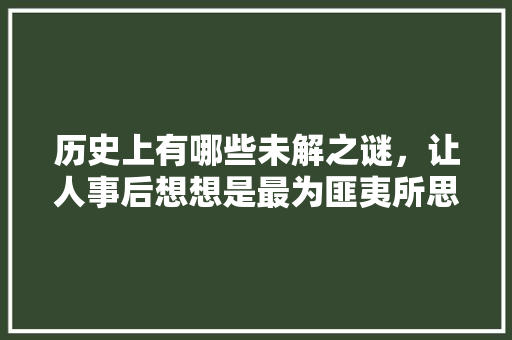 历史上有哪些未解之谜，让人事后想想是最为匪夷所思的「奇葩英语表白句子简短一点」 历史上有哪些未解之谜，让人事后想想是最为匪夷所思的「奇葩英语表白句子简短一点」 土味情话