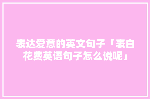 表达爱意的英文句子「表白花费英语句子怎么说呢」 表达爱意的英文句子「表白花费英语句子怎么说呢」 聊天话题