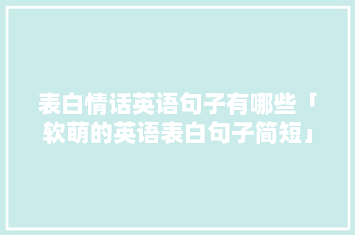 表白情话英语句子有哪些「软萌的英语表白句子简短」 表白情话英语句子有哪些「软萌的英语表白句子简短」 撩妹套路