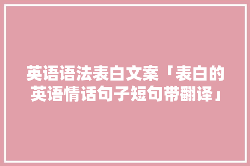 英语语法表白文案「表白的英语情话句子短句带翻译」 英语语法表白文案「表白的英语情话句子短句带翻译」 表白句子