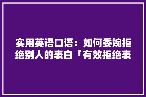 实用英语口语：如何委婉拒绝别人的表白「有效拒绝表白的句子英语翻译」 实用英语口语：如何委婉拒绝别人的表白「有效拒绝表白的句子英语翻译」 聊天话题