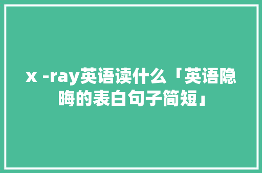 x -ray英语读什么「英语隐晦的表白句子简短」 x -ray英语读什么「英语隐晦的表白句子简短」 撩妹套路