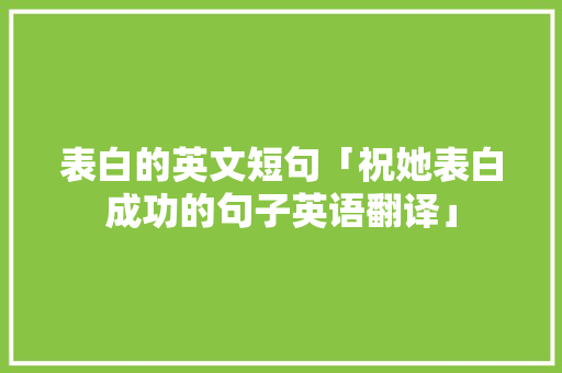表白的英文短句「祝她表白成功的句子英语翻译」 表白的英文短句「祝她表白成功的句子英语翻译」 撩妹套路