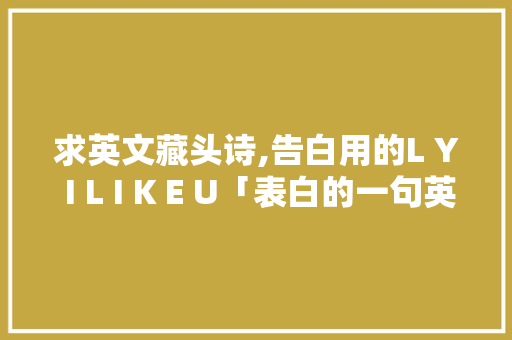求英文藏头诗,告白用的L Y I L I K E U「表白的一句英语句子简短」 求英文藏头诗,告白用的L Y I L I K E U「表白的一句英语句子简短」 土味情话