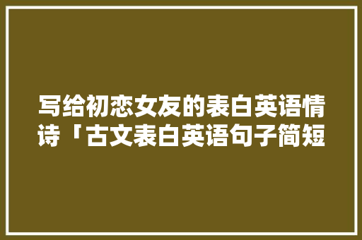 写给初恋女友的表白英语情诗「古文表白英语句子简短精辟带翻译」 写给初恋女友的表白英语情诗「古文表白英语句子简短精辟带翻译」 恋爱技巧