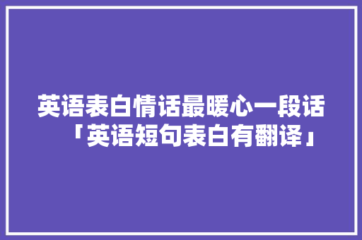 英语表白情话最暖心一段话「英语短句表白有翻译」 英语表白情话最暖心一段话「英语短句表白有翻译」 土味情话
