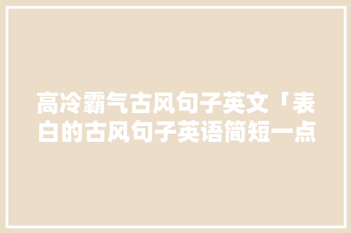 高冷霸气古风句子英文「表白的古风句子英语简短一点」 高冷霸气古风句子英文「表白的古风句子英语简短一点」 聊天话题