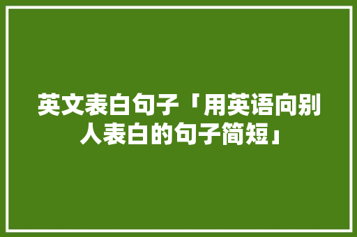 英文表白句子「用英语向别人表白的句子简短」 英文表白句子「用英语向别人表白的句子简短」 土味情话
