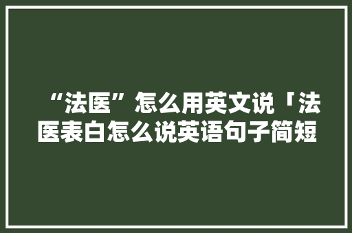 “法医”怎么用英文说「法医表白怎么说英语句子简短」 “法医”怎么用英文说「法医表白怎么说英语句子简短」 恋爱技巧