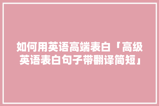 如何用英语高端表白「高级英语表白句子带翻译简短」 如何用英语高端表白「高级英语表白句子带翻译简短」 撩妹套路