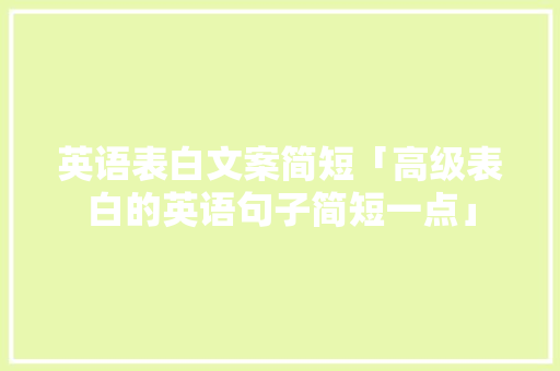 英语表白文案简短「高级表白的英语句子简短一点」 英语表白文案简短「高级表白的英语句子简短一点」 恋爱技巧