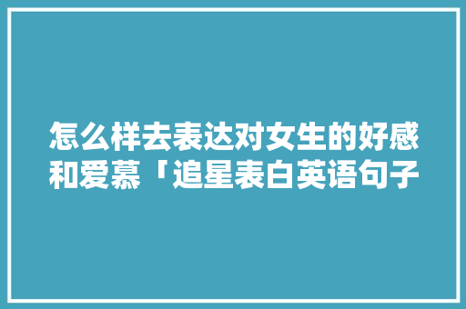 怎么样去表达对女生的好感和爱慕「追星表白英语句子带翻译简短」 怎么样去表达对女生的好感和爱慕「追星表白英语句子带翻译简短」 土味情话