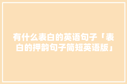有什么表白的英语句子「表白的押韵句子简短英语版」 有什么表白的英语句子「表白的押韵句子简短英语版」 表白句子
