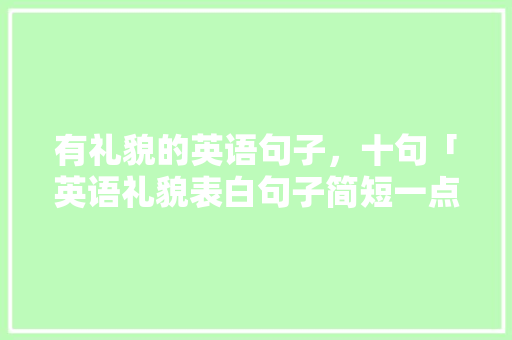 有礼貌的英语句子，十句「英语礼貌表白句子简短一点」 有礼貌的英语句子，十句「英语礼貌表白句子简短一点」 聊天话题
