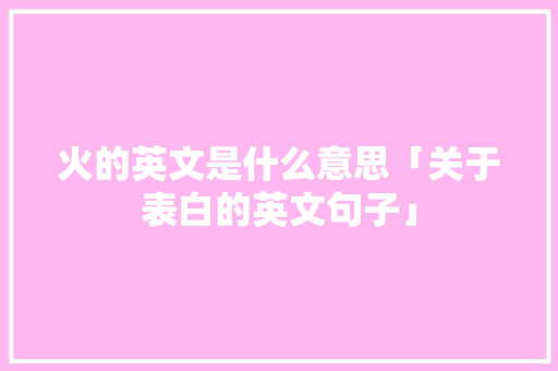火的英文是什么意思「关于表白的英文句子」