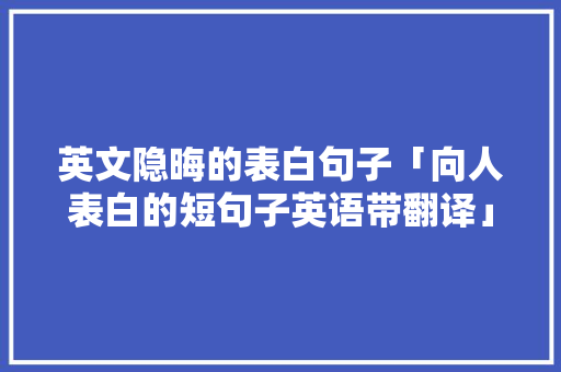 英文隐晦的表白句子「向人表白的短句子英语带翻译」 英文隐晦的表白句子「向人表白的短句子英语带翻译」 恋爱技巧