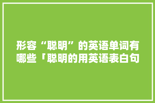 形容“聪明”的英语单词有哪些「聪明的用英语表白句子怎么说」 形容“聪明”的英语单词有哪些「聪明的用英语表白句子怎么说」 土味情话