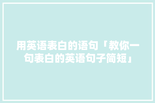 用英语表白的语句「教你一句表白的英语句子简短」 用英语表白的语句「教你一句表白的英语句子简短」 表白句子