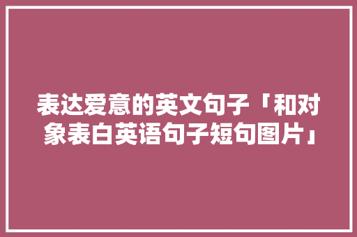 表达爱意的英文句子「和对象表白英语句子短句图片」 表达爱意的英文句子「和对象表白英语句子短句图片」 聊天话题