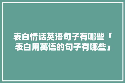 表白情话英语句子有哪些「表白用英语的句子有哪些」 表白情话英语句子有哪些「表白用英语的句子有哪些」 恋爱技巧