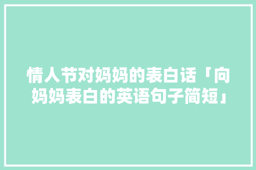 情人节对妈妈的表白话「向妈妈表白的英语句子简短」 情人节对妈妈的表白话「向妈妈表白的英语句子简短」 恋爱技巧