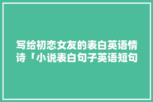 写给初恋女友的表白英语情诗「小说表白句子英语短句带翻译」 写给初恋女友的表白英语情诗「小说表白句子英语短句带翻译」 聊天话题